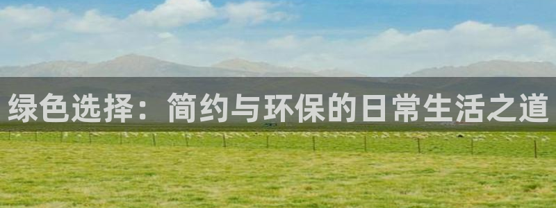 意昂5(KGAME)官网注册：绿色选择：简约与环保的日常生活